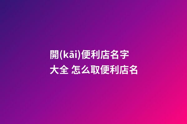 開(kāi)便利店名字大全 怎么取便利店名-第1張-店鋪起名-玄機(jī)派